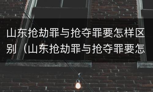 山东抢劫罪与抢夺罪要怎样区别（山东抢劫罪与抢夺罪要怎样区别认定）