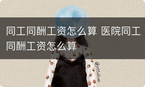 同工同酬工资怎么算 医院同工同酬工资怎么算
