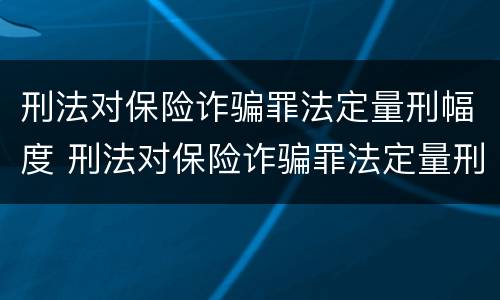 刑法对保险诈骗罪法定量刑幅度 刑法对保险诈骗罪法定量刑幅度是多少