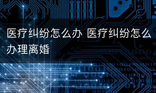 医疗纠纷怎么办 医疗纠纷怎么办理离婚