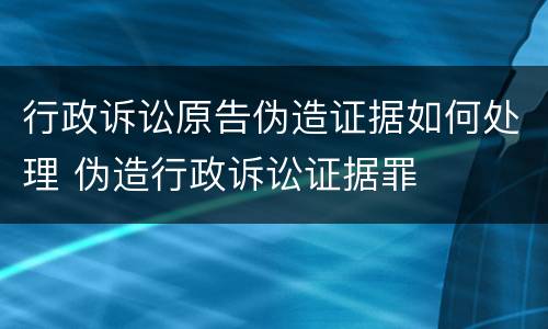 行政诉讼原告伪造证据如何处理 伪造行政诉讼证据罪