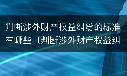 判断涉外财产权益纠纷的标准有哪些（判断涉外财产权益纠纷的标准有哪些）