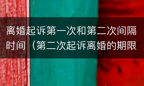 离婚起诉第一次和第二次间隔时间（第二次起诉离婚的期限）