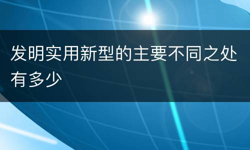 发明实用新型的主要不同之处有多少