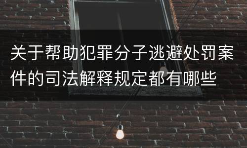 关于帮助犯罪分子逃避处罚案件的司法解释规定都有哪些