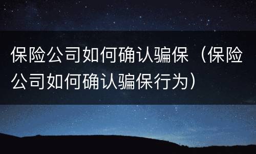 保险公司如何确认骗保（保险公司如何确认骗保行为）