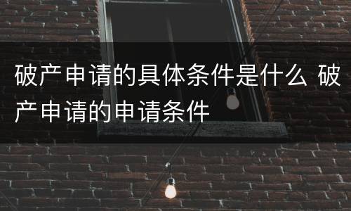 破产申请的具体条件是什么 破产申请的申请条件