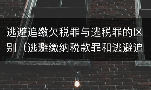 逃避追缴欠税罪与逃税罪的区别（逃避缴纳税款罪和逃避追缴欠税罪）