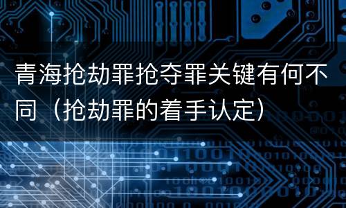 青海抢劫罪抢夺罪关键有何不同（抢劫罪的着手认定）