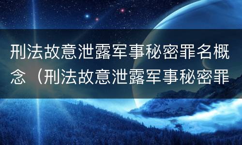 刑法故意泄露军事秘密罪名概念（刑法故意泄露军事秘密罪名概念解释）