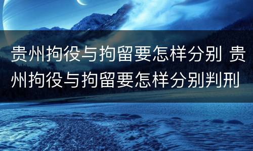贵州拘役与拘留要怎样分别 贵州拘役与拘留要怎样分别判刑