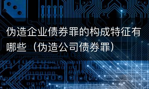 伪造企业债券罪的构成特征有哪些（伪造公司债券罪）