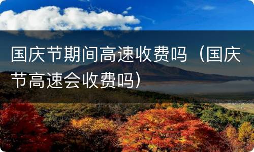 国庆节期间高速收费吗（国庆节高速会收费吗）