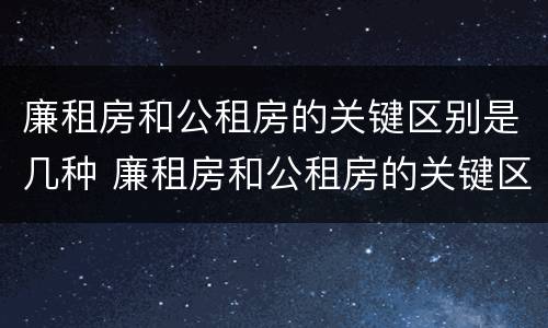 廉租房和公租房的关键区别是几种 廉租房和公租房的关键区别是几种类型