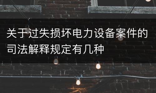 关于过失损坏电力设备案件的司法解释规定有几种