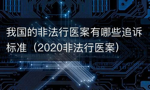 我国的非法行医案有哪些追诉标准（2020非法行医案）