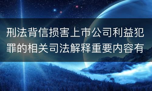 刑法背信损害上市公司利益犯罪的相关司法解释重要内容有哪些