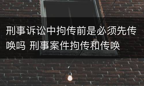 刑事诉讼中拘传前是必须先传唤吗 刑事案件拘传和传唤
