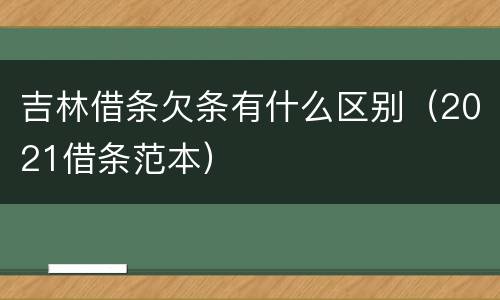 吉林借条欠条有什么区别（2021借条范本）