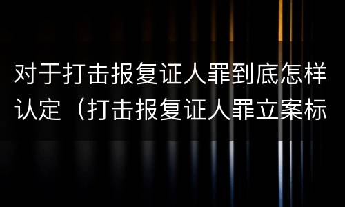 对于打击报复证人罪到底怎样认定（打击报复证人罪立案标准）