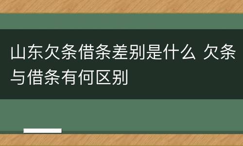 山东欠条借条差别是什么 欠条与借条有何区别