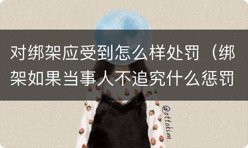 对绑架应受到怎么样处罚（绑架如果当事人不追究什么惩罚?）