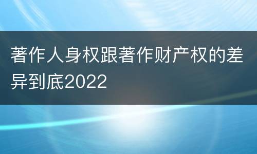 著作人身权跟著作财产权的差异到底2022