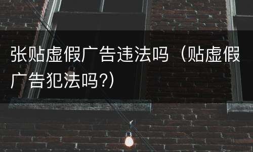张贴虚假广告违法吗（贴虚假广告犯法吗?）