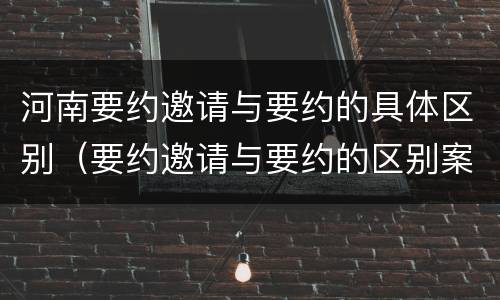 河南要约邀请与要约的具体区别（要约邀请与要约的区别案例）