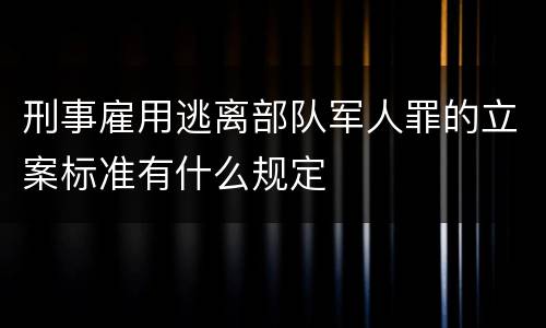 刑事雇用逃离部队军人罪的立案标准有什么规定