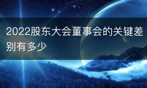 2022股东大会董事会的关键差别有多少