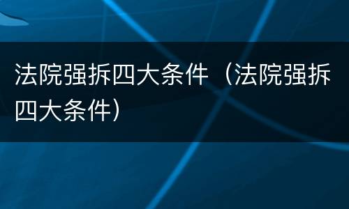 法院强拆四大条件（法院强拆四大条件）