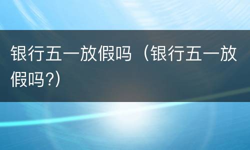 银行五一放假吗（银行五一放假吗?）