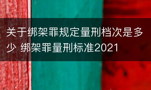 关于绑架罪规定量刑档次是多少 绑架罪量刑标准2021
