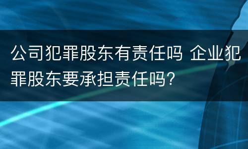 公司犯罪股东有责任吗 企业犯罪股东要承担责任吗?
