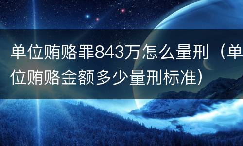 单位贿赂罪843万怎么量刑（单位贿赂金额多少量刑标准）