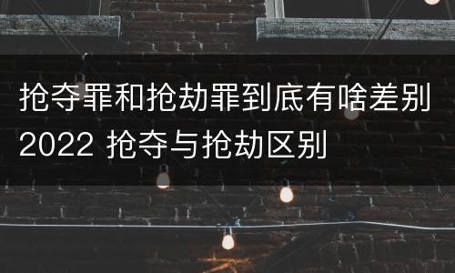 抢夺罪和抢劫罪到底有啥差别2022 抢夺与抢劫区别