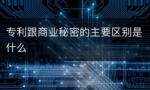 专利跟商业秘密的主要区别是什么