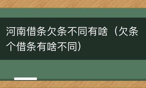 河南借条欠条不同有啥（欠条个借条有啥不同）