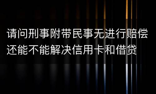 请问刑事附带民事无进行赔偿还能不能解决信用卡和借贷