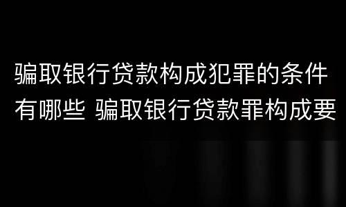 骗取银行贷款构成犯罪的条件有哪些 骗取银行贷款罪构成要件