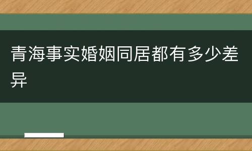 青海事实婚姻同居都有多少差异
