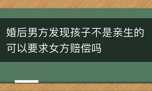婚后男方发现孩子不是亲生的可以要求女方赔偿吗