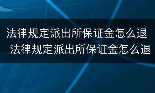 法律规定派出所保证金怎么退 法律规定派出所保证金怎么退的