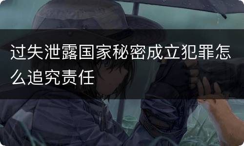 过失泄露国家秘密成立犯罪怎么追究责任