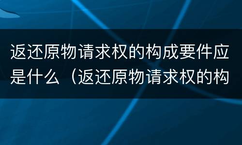 返还原物请求权的构成要件应是什么（返还原物请求权的构成要件应是什么法律）