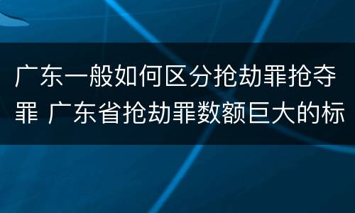 广东一般如何区分抢劫罪抢夺罪 广东省抢劫罪数额巨大的标准