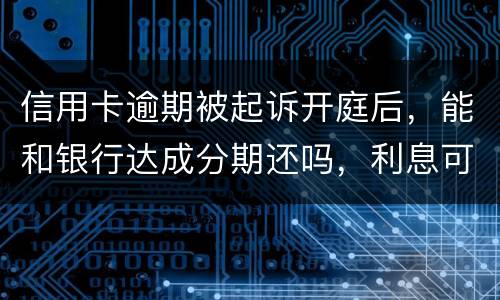 信用卡逾期被起诉开庭后，能和银行达成分期还吗，利息可以不还吗