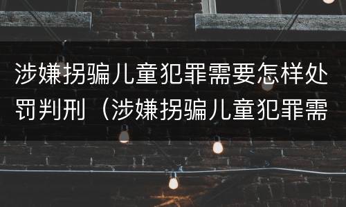 涉嫌拐骗儿童犯罪需要怎样处罚判刑（涉嫌拐骗儿童犯罪需要怎样处罚判刑多久）