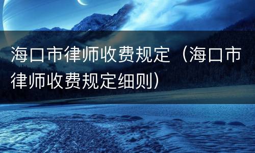 海口市律师收费规定（海口市律师收费规定细则）